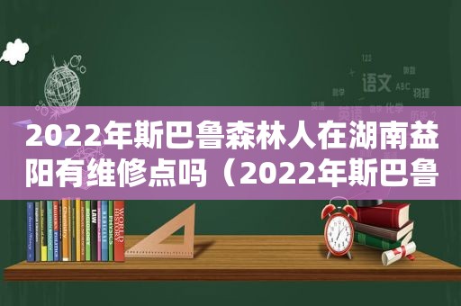 2022年斯巴鲁森林人在湖南益阳有维修点吗（2022年斯巴鲁森林人能买吗）