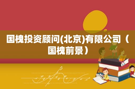 国槐投资顾问(北京)有限公司（国槐前景）