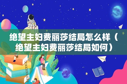 绝望主妇费丽莎结局怎么样（绝望主妇费丽莎结局如何）