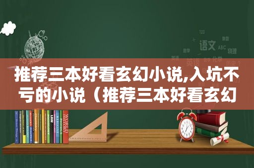 推荐三本好看玄幻小说,入坑不亏的小说（推荐三本好看玄幻小说,入坑不亏钱）