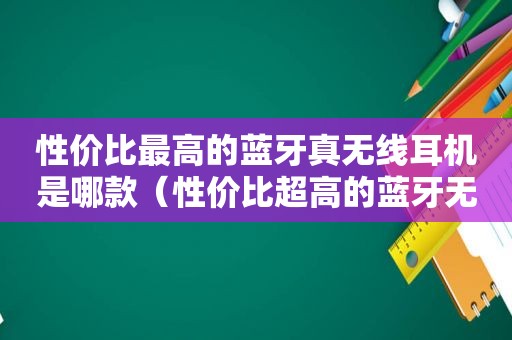 性价比最高的蓝牙真无线耳机是哪款（性价比超高的蓝牙无线耳机）