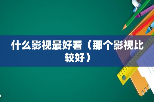 什么影视最好看（那个影视比较好）