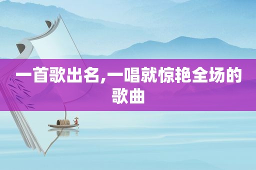 一首歌出名,一唱就惊艳全场的歌曲