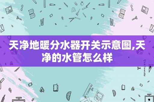天净地暖分水器开关示意图,天净的水管怎么样