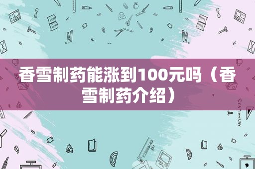香雪制药能涨到100元吗（香雪制药介绍）