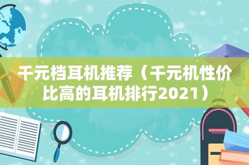 千元档耳机推荐（千元机性价比高的耳机排行2021）