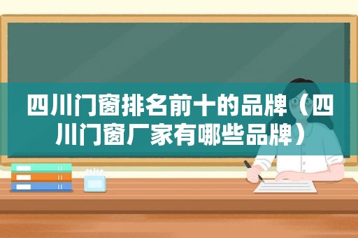 四川门窗排名前十的品牌（四川门窗厂家有哪些品牌）