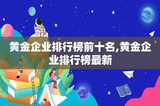 黄金企业排行榜前十名,黄金企业排行榜最新