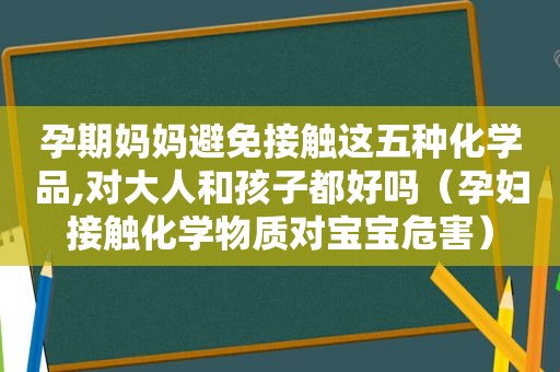 孕期妈妈避免接触这五种化学品,对大人和孩子都好吗（孕妇接触化学物质对宝宝危害）
