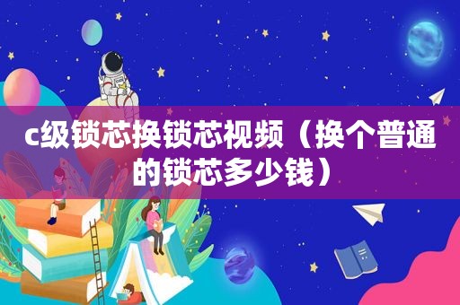 c级锁芯换锁芯视频（换个普通的锁芯多少钱）