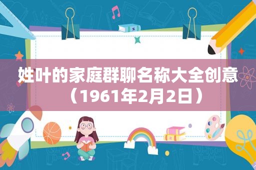 姓叶的家庭群聊名称大全创意（1961年2月2日）