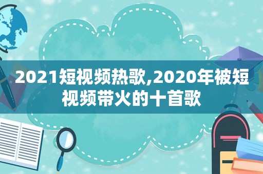 2021短视频热歌,2020年被短视频带火的十首歌