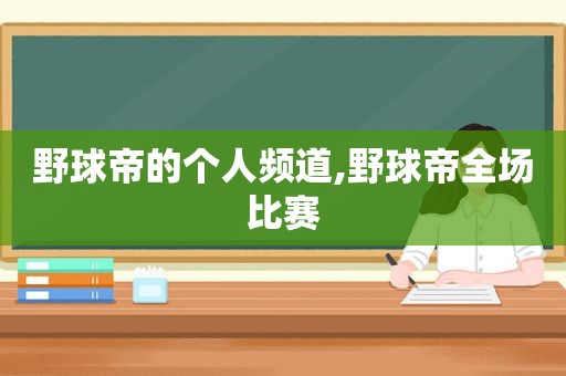 野球帝的个人频道,野球帝全场比赛