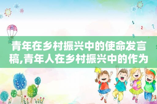 青年在乡村振兴中的使命发言稿,青年人在乡村振兴中的作为与思考