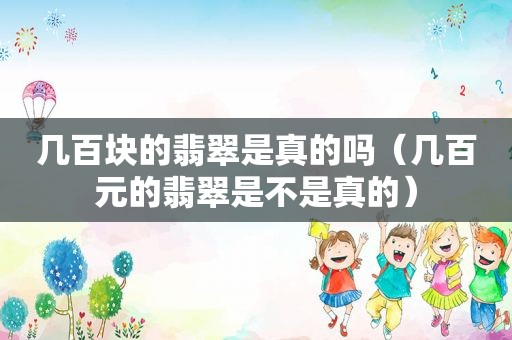 几百块的翡翠是真的吗（几百元的翡翠是不是真的）