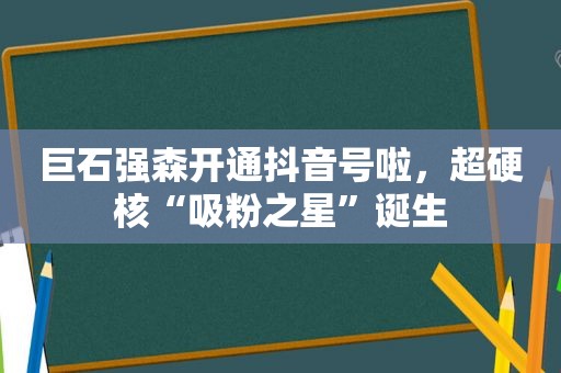 巨石强森开通抖音号啦，超硬核“吸粉之星”诞生