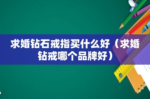 求婚钻石戒指买什么好（求婚钻戒哪个品牌好）