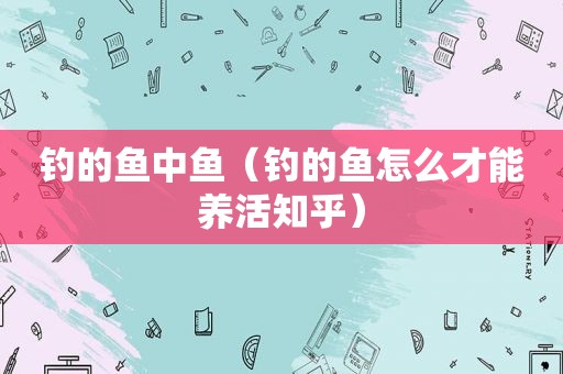 钓的鱼中鱼（钓的鱼怎么才能养活知乎）