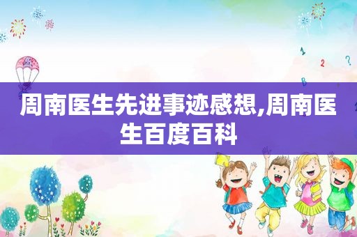 周南医生先进事迹感想,周南医生百度百科