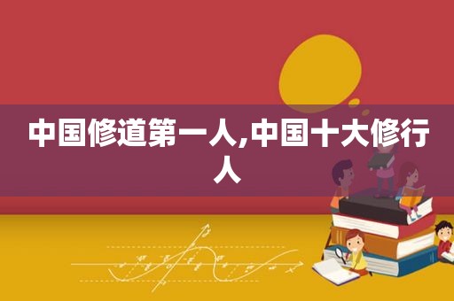 中国修道第一人,中国十大修行人