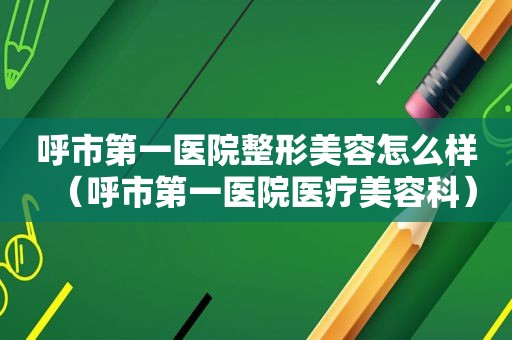呼市第一医院整形美容怎么样（呼市第一医院医疗美容科）