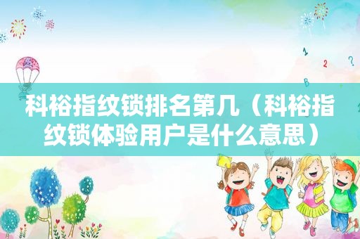 科裕指纹锁排名第几（科裕指纹锁体验用户是什么意思）