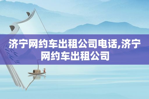 济宁网约车出租公司电话,济宁网约车出租公司