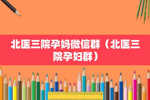 北医三院孕妈微信群（北医三院孕妇群）
