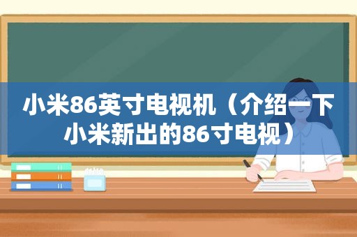 小米86英寸电视机（介绍一下小米新出的86寸电视）