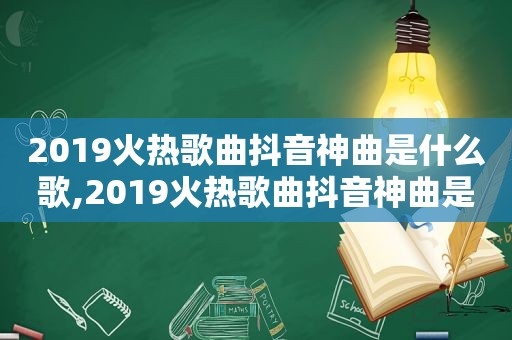 2019火热歌曲抖音神曲是什么歌,2019火热歌曲抖音神曲是什么名字