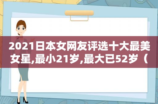 2021日本女网友评选十大最美女星,最小21岁,最大已52岁（2021日本女网友评选十大最美女星是谁）