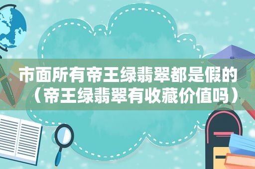 市面所有帝王绿翡翠都是假的（帝王绿翡翠有收藏价值吗）