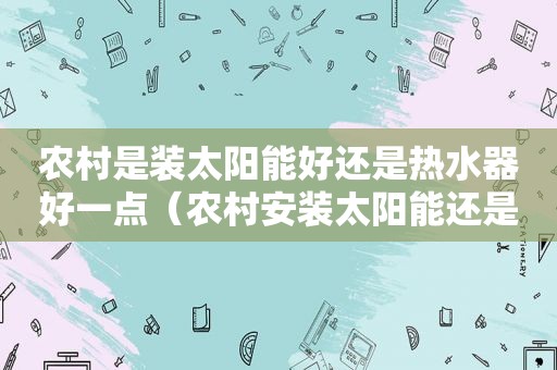 农村是装太阳能好还是热水器好一点（农村安装太阳能还是热水器）