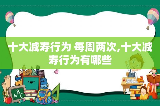 十大减寿行为 每周两次,十大减寿行为有哪些