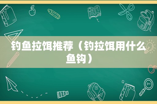 钓鱼拉饵推荐（钓拉饵用什么鱼钩）