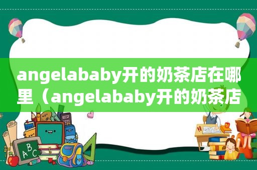 angelababy开的奶茶店在哪里（angelababy开的奶茶店叫什么）