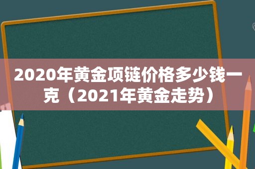 2020年黄金项链价格多少钱一克（2021年黄金走势）