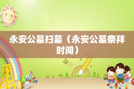 永安公墓扫墓（永安公墓祭拜时间）