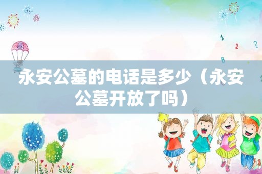 永安公墓的电话是多少（永安公墓开放了吗）