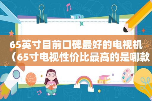 65英寸目前口碑最好的电视机（65寸电视性价比最高的是哪款型号）