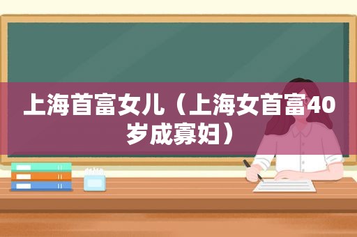 上海首富女儿（上海女首富40岁成寡妇）