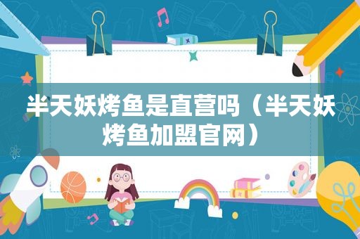 半天妖烤鱼是直营吗（半天妖烤鱼加盟官网）
