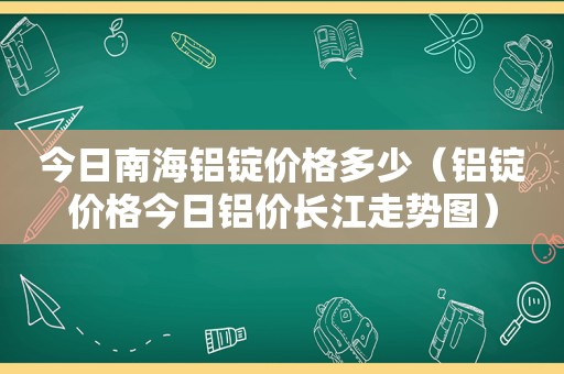 今日南海铝锭价格多少（铝锭价格今日铝价长江走势图）