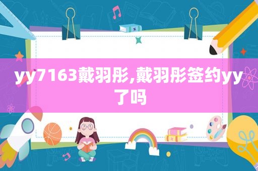 yy7163戴羽彤,戴羽彤签约yy了吗