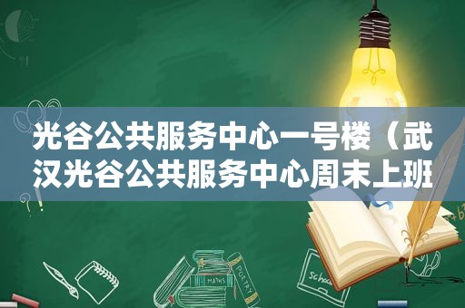 光谷公共服务中心一号楼（武汉光谷公共服务中心周末上班吗）