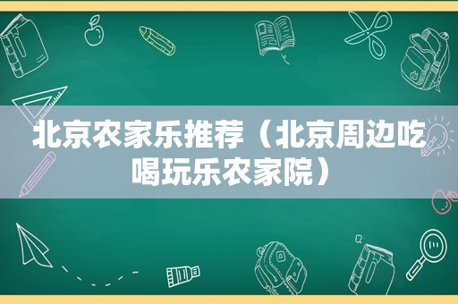 北京农家乐推荐（北京周边吃喝玩乐农家院）