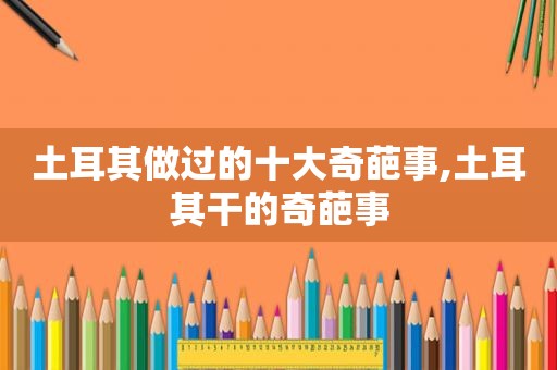 土耳其做过的十大奇葩事,土耳其干的奇葩事