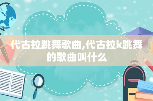 代古拉跳舞歌曲,代古拉k跳舞的歌曲叫什么