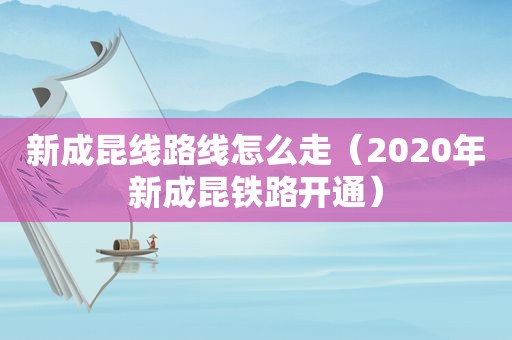 新成昆线路线怎么走（2020年新成昆铁路开通）