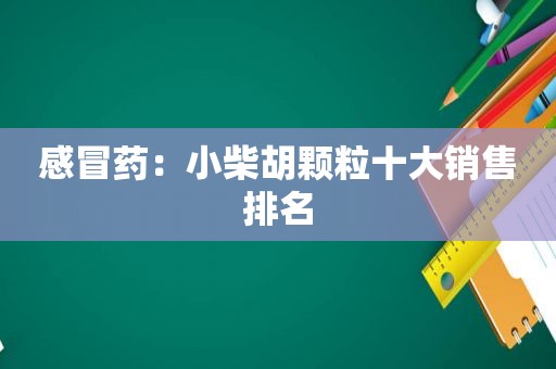 感冒药：小柴胡颗粒十大销售排名